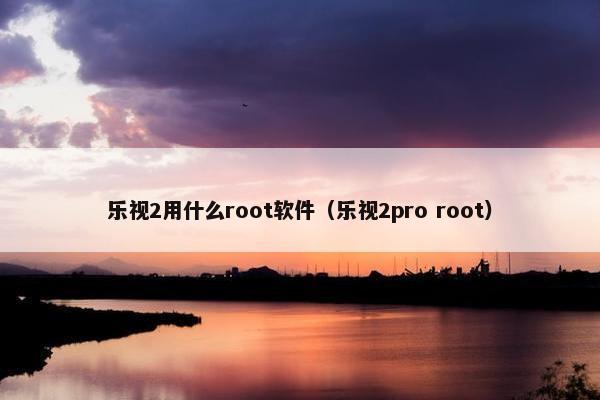 乐视2用什么root软件（乐视2pro root）