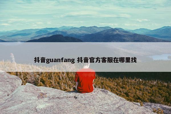 抖音guanfang 抖音官方客服在哪里找